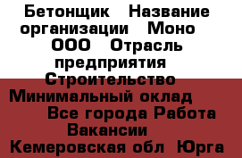 Бетонщик › Название организации ­ Моно-2, ООО › Отрасль предприятия ­ Строительство › Минимальный оклад ­ 40 000 - Все города Работа » Вакансии   . Кемеровская обл.,Юрга г.